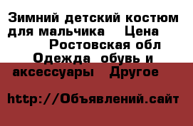 Зимний детский костюм для мальчика  › Цена ­ 1 000 - Ростовская обл. Одежда, обувь и аксессуары » Другое   